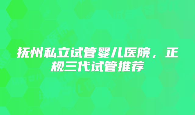 抚州私立试管婴儿医院，正规三代试管推荐