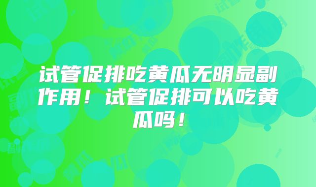 试管促排吃黄瓜无明显副作用！试管促排可以吃黄瓜吗！