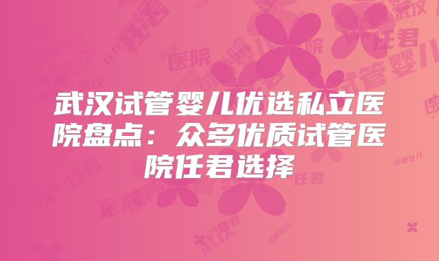 武汉试管婴儿优选私立医院盘点：众多优质试管医院任君选择