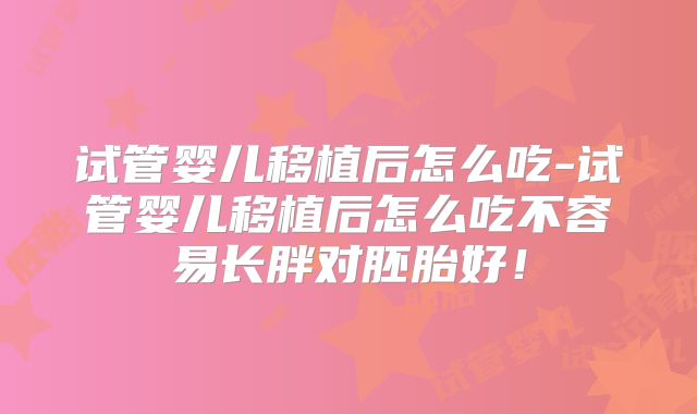 试管婴儿移植后怎么吃-试管婴儿移植后怎么吃不容易长胖对胚胎好！