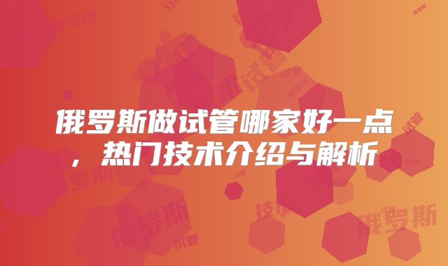 俄罗斯做试管哪家好一点, 热门技术介绍与解析
