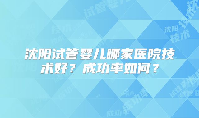 沈阳试管婴儿哪家医院技术好？成功率如何？
