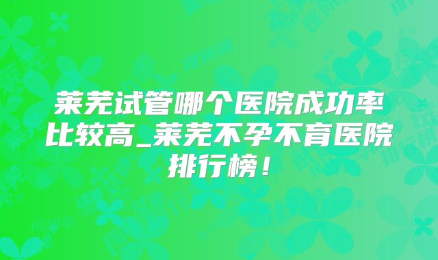 莱芜试管哪个医院成功率比较高_莱芜不孕不育医院排行榜！
