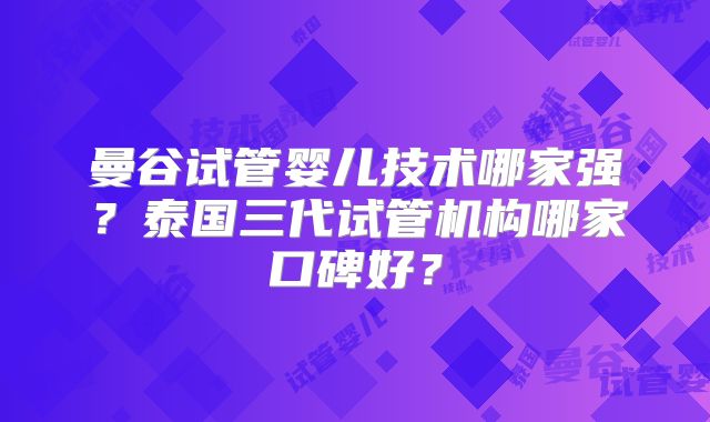 曼谷试管婴儿技术哪家强？泰国三代试管机构哪家口碑好？