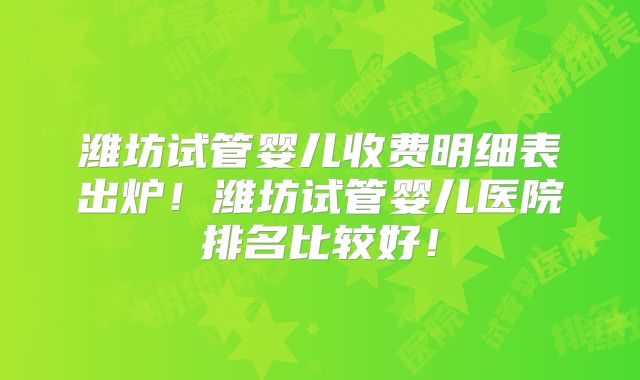 潍坊试管婴儿收费明细表出炉！潍坊试管婴儿医院排名比较好！