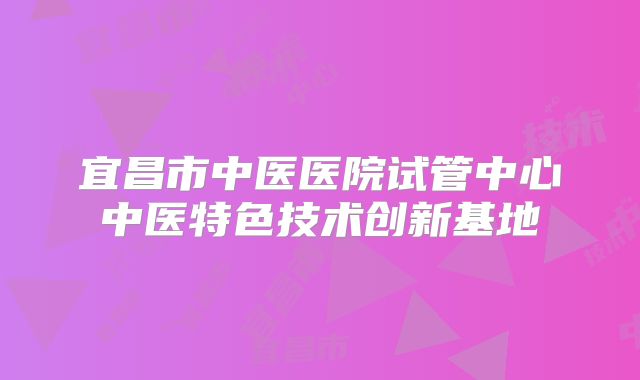 宜昌市中医医院试管中心中医特色技术创新基地