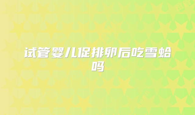 试管婴儿促排卵后吃雪蛤吗