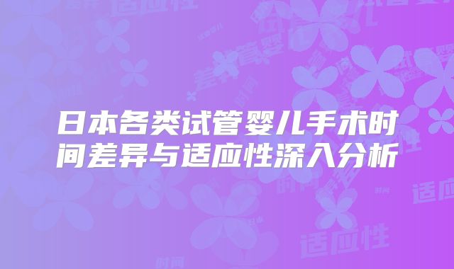 日本各类试管婴儿手术时间差异与适应性深入分析