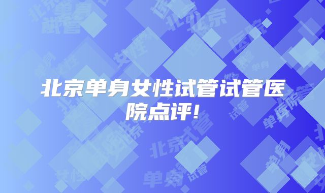 北京单身女性试管试管医院点评!