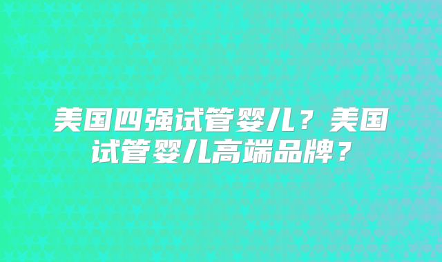 美国四强试管婴儿？美国试管婴儿高端品牌？