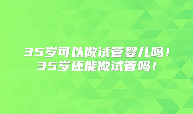 35岁可以做试管婴儿吗！35岁还能做试管吗！
