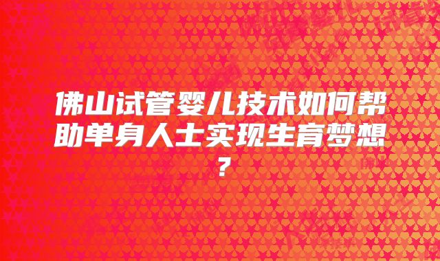 佛山试管婴儿技术如何帮助单身人士实现生育梦想？