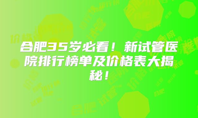 合肥35岁必看！新试管医院排行榜单及价格表大揭秘！