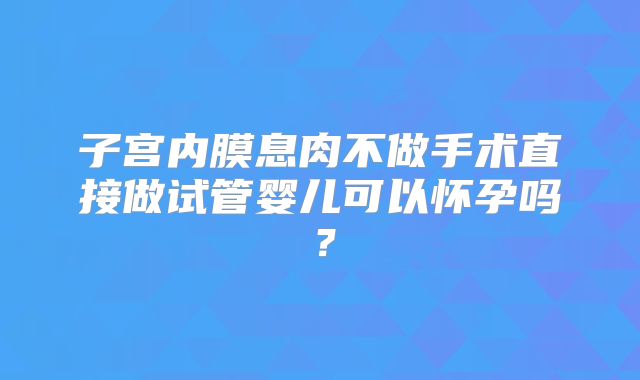 子宫内膜息肉不做手术直接做试管婴儿可以怀孕吗？