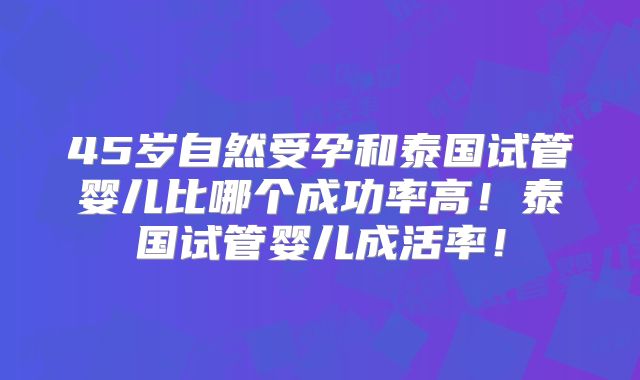 45岁自然受孕和泰国试管婴儿比哪个成功率高！泰国试管婴儿成活率！