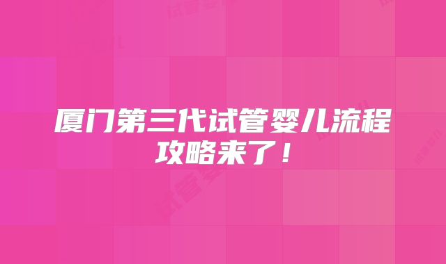 厦门第三代试管婴儿流程攻略来了!