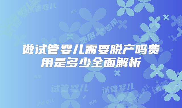 做试管婴儿需要脱产吗费用是多少全面解析
