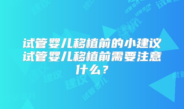 试管婴儿移植前的小建议试管婴儿移植前需要注意什么？