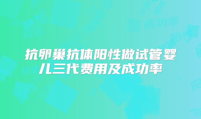 抗卵巢抗体阳性做试管婴儿三代费用及成功率