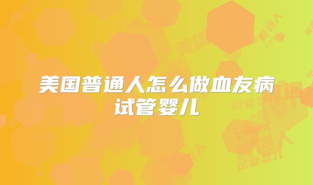 美国普通人怎么做血友病试管婴儿