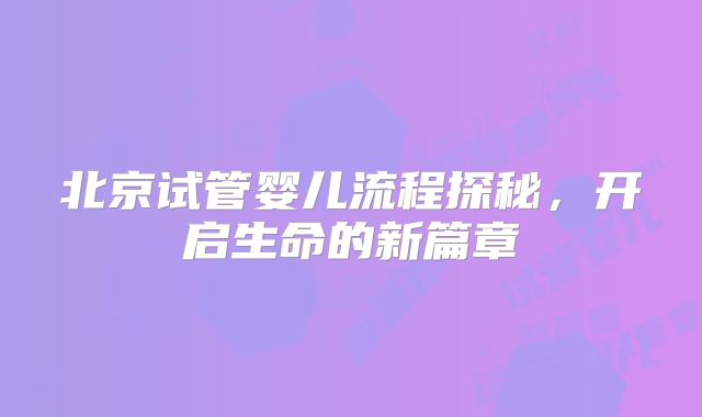 北京试管婴儿流程探秘，开启生命的新篇章