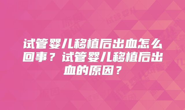 试管婴儿移植后出血怎么回事？试管婴儿移植后出血的原因？