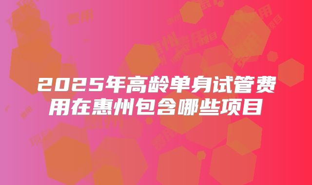 2025年高龄单身试管费用在惠州包含哪些项目