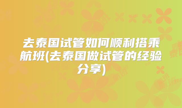 去泰国试管如何顺利搭乘航班(去泰国做试管的经验分享)