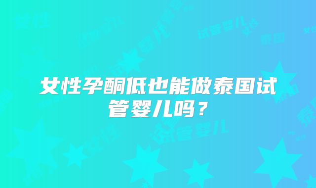 女性孕酮低也能做泰国试管婴儿吗？