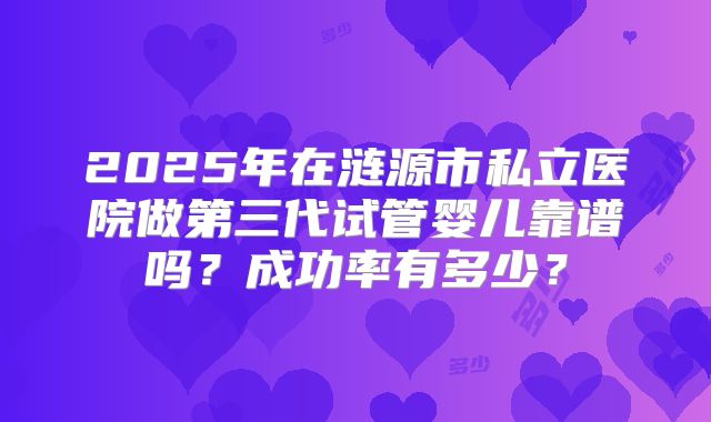 2025年在涟源市私立医院做第三代试管婴儿靠谱吗？成功率有多少？