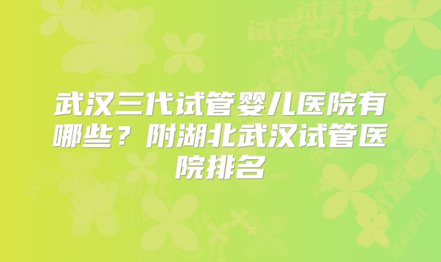 武汉三代试管婴儿医院有哪些？附湖北武汉试管医院排名
