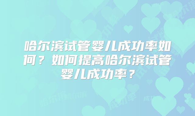 哈尔滨试管婴儿成功率如何？如何提高哈尔滨试管婴儿成功率？
