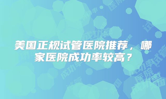 美国正规试管医院推荐,哪家医院成功率较高?