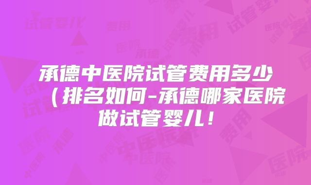 承德中医院试管费用多少(排名如何-承德哪家医院做试管婴儿!