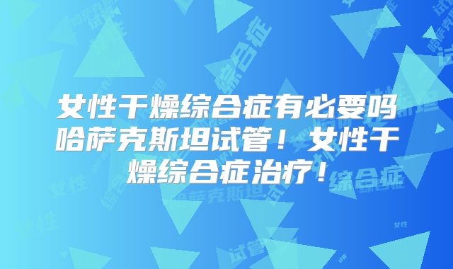 女性干燥综合症有必要吗哈萨克斯坦试管!女性干燥综合症治疗!