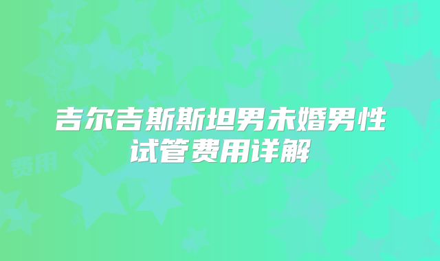 吉尔吉斯斯坦男未婚男性试管费用详解