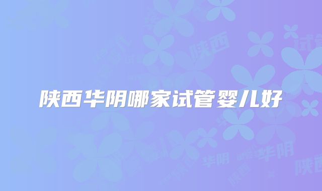 陕西华阴哪家试管婴儿好