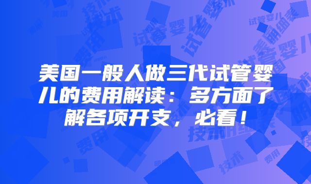 美国一般人做三代试管婴儿的费用解读：多方面了解各项开支，必看！
