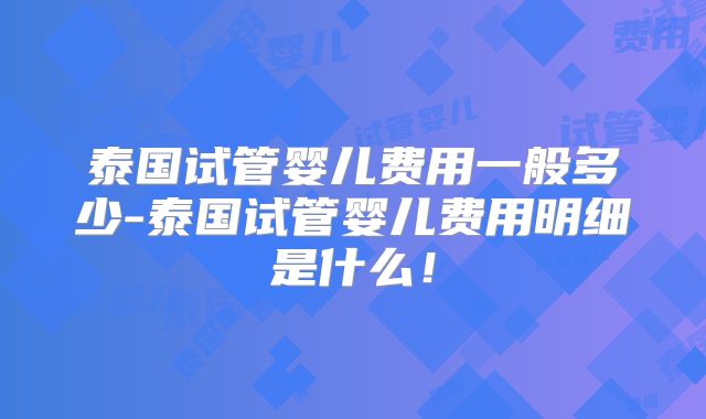 泰国试管婴儿费用一般多少-泰国试管婴儿费用明细是什么！