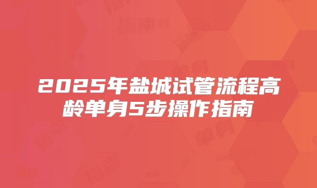 2025年盐城试管流程高龄单身5步操作指南