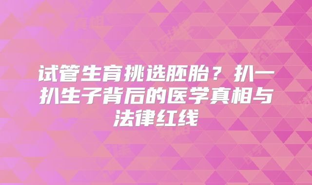 试管生育挑选胚胎？扒一扒生子背后的医学真相与法律红线