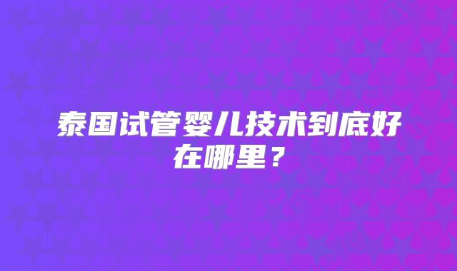 泰国试管婴儿技术到底好在哪里？