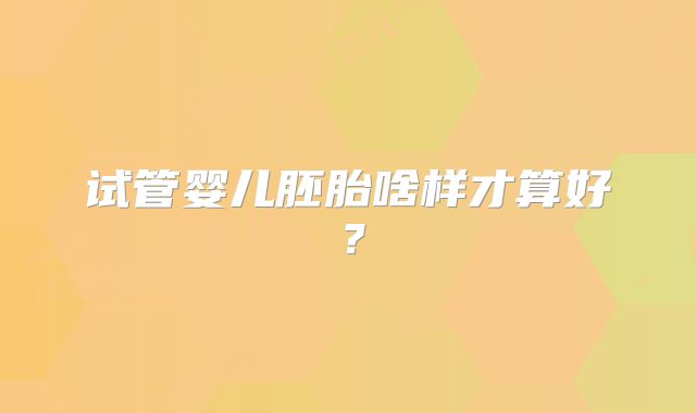 试管婴儿胚胎啥样才算好？