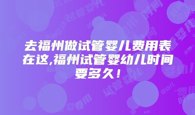 去福州做试管婴儿费用表在这,福州试管婴幼儿时间要多久！