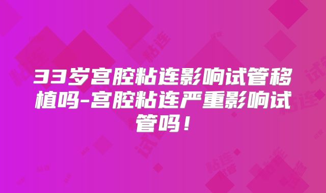 33岁宫腔粘连影响试管移植吗-宫腔粘连严重影响试管吗！