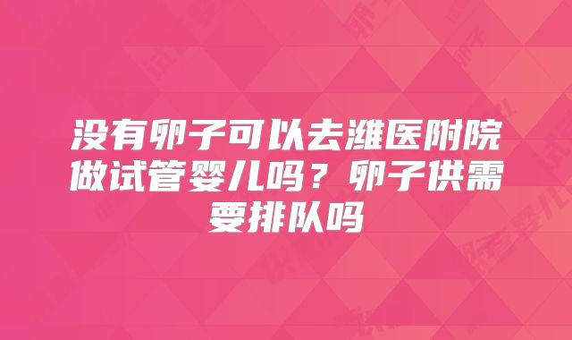 没有卵子可以去潍医附院做试管婴儿吗？卵子供需要排队吗
