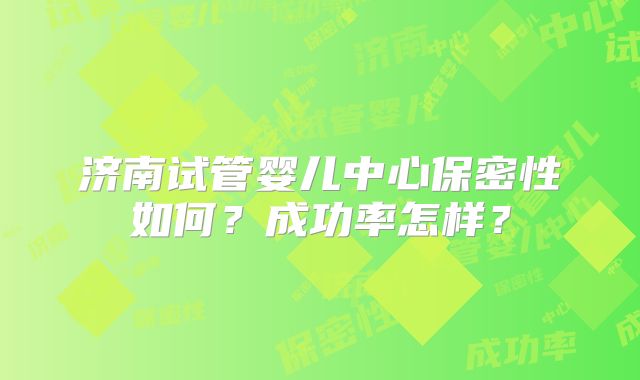 济南试管婴儿中心保密性如何？成功率怎样？