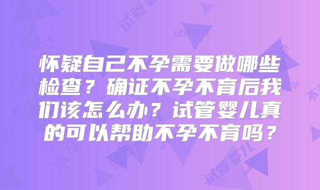 怀疑自己不孕需要做哪些检查?确证不孕不育后我们该怎么办?试管婴儿真的可以帮助不孕不育吗?