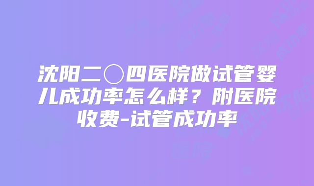 沈阳二〇四医院做试管婴儿成功率怎么样?附医院收费-试管成功率