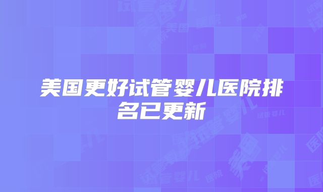 美国更好试管婴儿医院排名已更新
